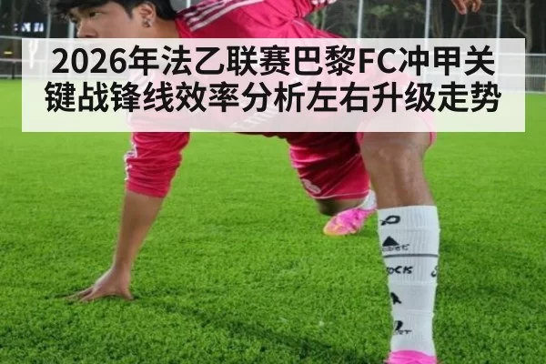 2026年法乙联赛巴黎FC冲甲关键战锋线效率分析左右升级走势